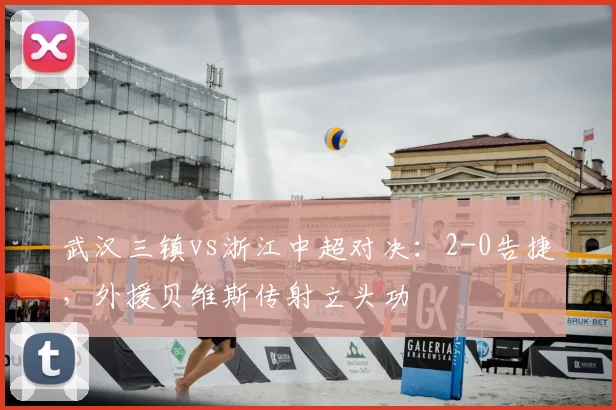 武汉三镇vs浙江中超对决：2-0告捷，外援贝维斯传射立头功
