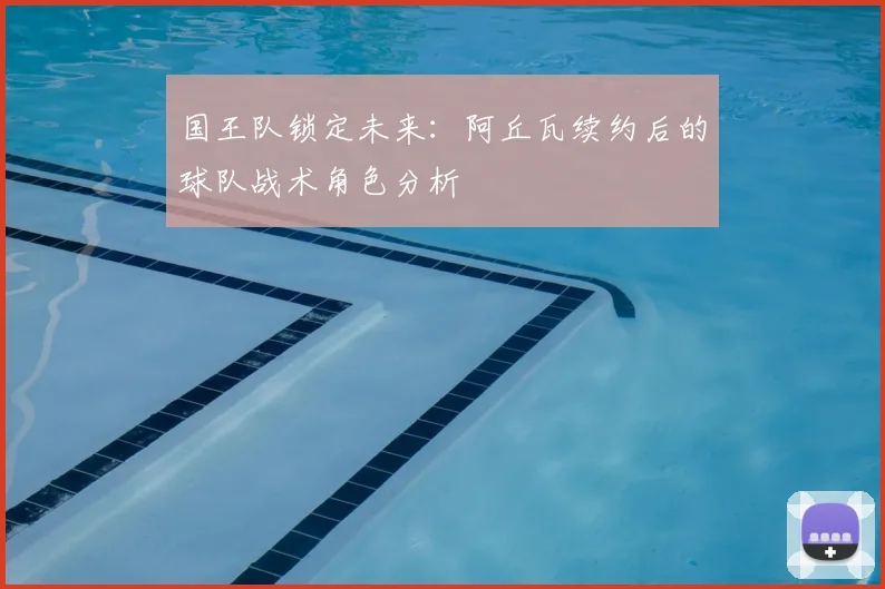 国王队锁定未来：阿丘瓦续约后的球队战术角色分析