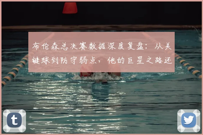 布伦森总决赛数据深度复盘：从关键球到防守弱点，他的巨星之路还有多远？