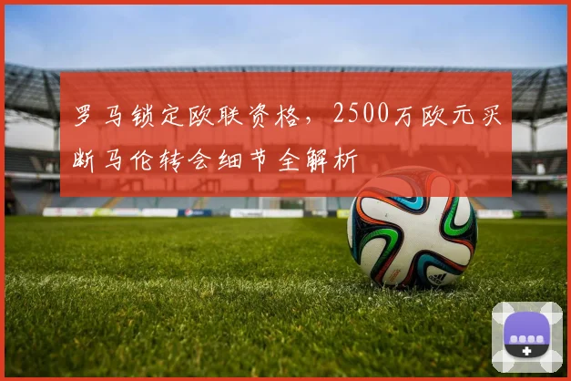 罗马锁定欧联资格,2500万欧元买断马伦转会细节全解析