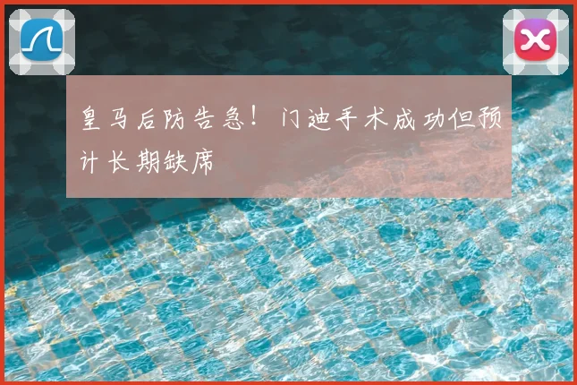 皇马后防告急！门迪手术成功但预计长期缺席
