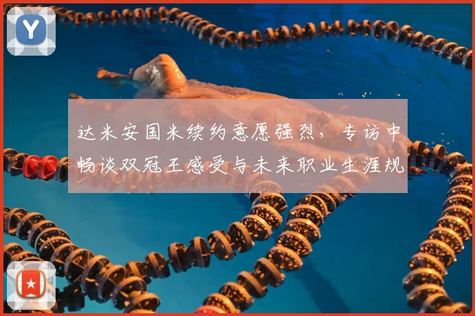 达米安国米续约意愿强烈,专访中畅谈双冠王感受与未来职业生涯规划
