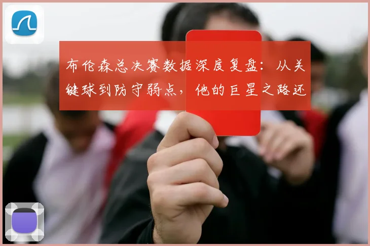 布伦森总决赛数据深度复盘:从关键球到防守弱点,他的巨星之路还有多远?