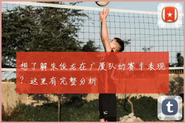 想了解朱俊龙在广厦队的赛季表现?这里有完整分析