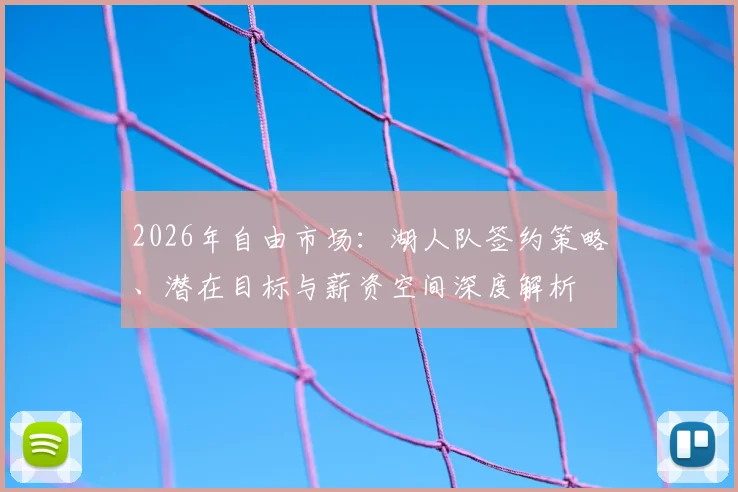 2026年自由市场：湖人队签约策略、潜在目标与薪资空间深度解析
