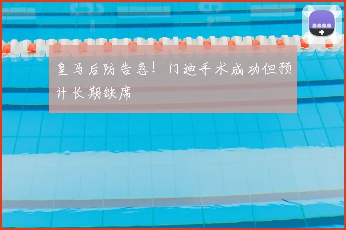 皇马后防告急！门迪手术成功但预计长期缺席