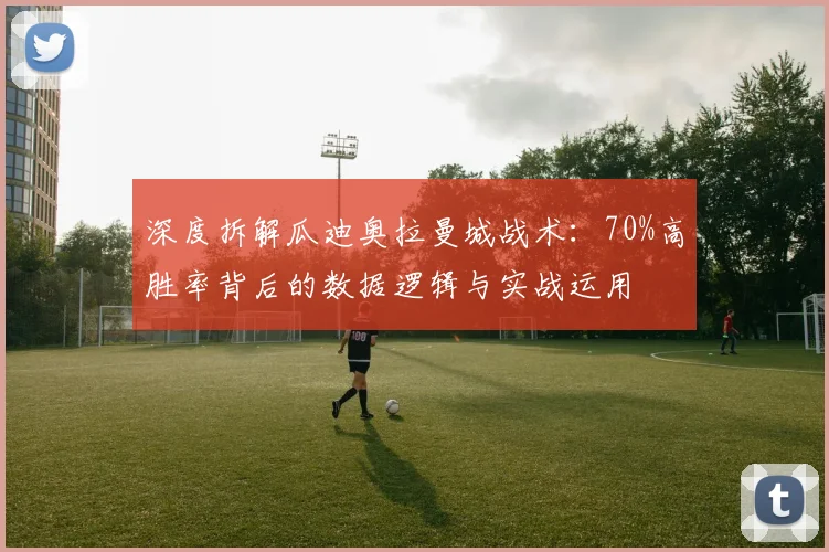 深度拆解瓜迪奥拉曼城战术：70%高胜率背后的数据逻辑与实战运用
