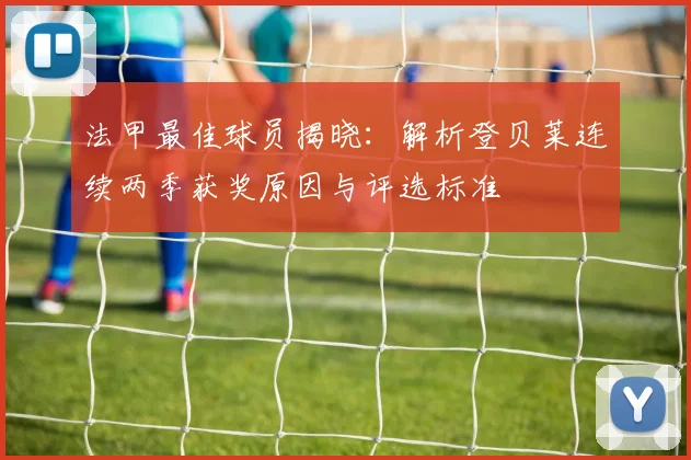 法甲最佳球员揭晓：解析登贝莱连续两季获奖原因与评选标准