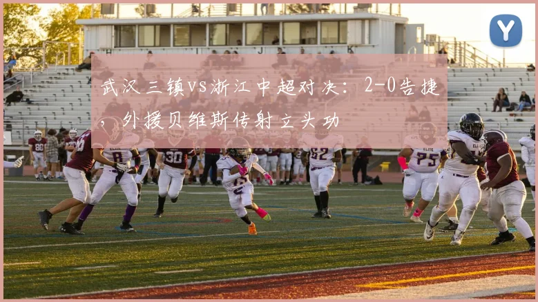 武汉三镇vs浙江中超对决:2-0告捷,外援贝维斯传射立头功